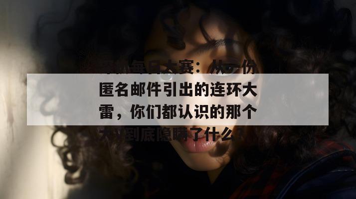 深扒每日大赛:从一份匿名邮件引出的连环大雷,你们都认识的那个大V到底隐瞒了什么?