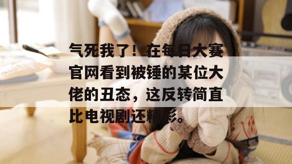 气死我了!在每日大赛官网看到被锤的某位大佬的丑态,这反转简直比电视剧还精彩。 气死我了!在每日大赛官网看到被锤的某位大佬的丑态,这反转简直比电视剧还精彩。