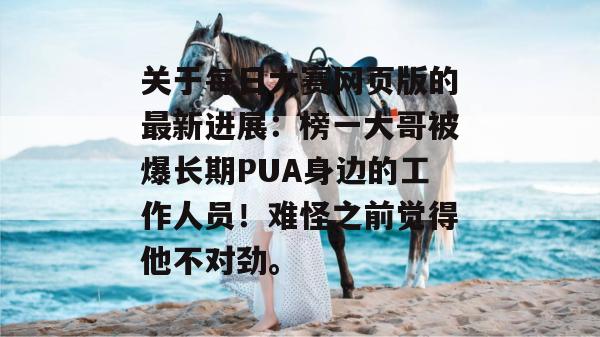 关于每日大赛网页版的最新进展：榜一大哥被爆长期PUA身边的工作人员！难怪之前觉得他不对劲。