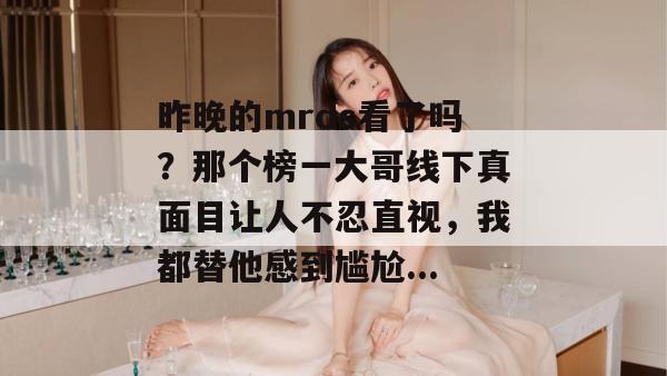 昨晚的mrds看了吗?那个榜一大哥线下真面目让人不忍直视,我都替他感到尴尬... 昨晚的mrds看了吗?那个榜一大哥线下真面目让人不忍直视,我都替他感到尴尬...