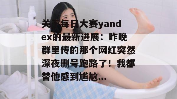 关于每日大赛yandex的最新进展:昨晚群里传的那个网红突然深夜删号跑路了!我都替他感到尴尬... 关于每日大赛yandex的最新进展:昨晚群里传的那个网红突然深夜删号跑路了!我都替他感到尴尬...