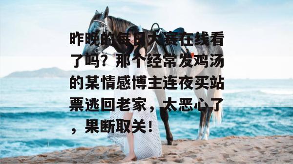 昨晚的每日大赛在线看了吗?那个经常发鸡汤的某情感博主连夜买站票逃回老家,太恶心了,果断取关! 昨晚的每日大赛在线看了吗?那个经常发鸡汤的某情感博主连夜买站票逃回老家,太恶心了,果断取关!