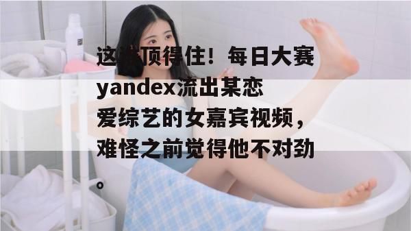 这谁顶得住!每日大赛yandex流出某恋爱综艺的女嘉宾视频,难怪之前觉得他不对劲。 这谁顶得住!每日大赛yandex流出某恋爱综艺的女嘉宾视频,难怪之前觉得他不对劲。