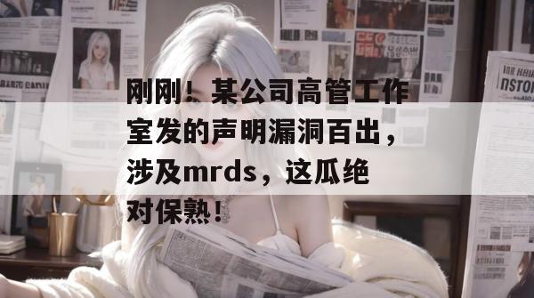 刚刚!某公司高管工作室发的声明漏洞百出,涉及mrds,这瓜绝对保熟! 刚刚!某公司高管工作室发的声明漏洞百出,涉及mrds,这瓜绝对保熟!