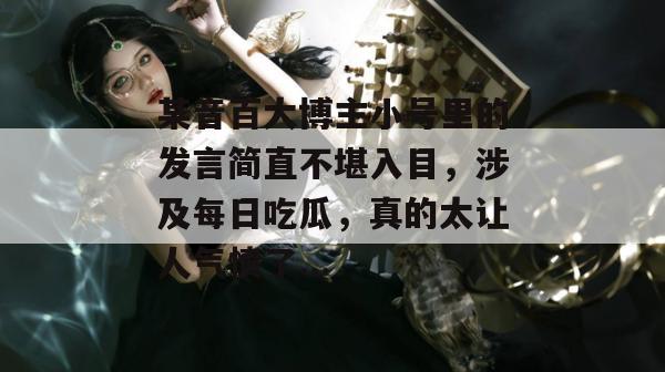 某音百大博主小号里的发言简直不堪入目，涉及每日吃瓜，真的太让人气愤了...