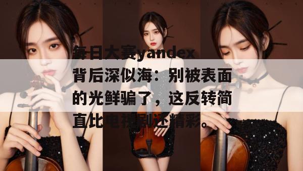 每日大赛yandex背后深似海:别被表面的光鲜骗了,这反转简直比电视剧还精彩。 每日大赛yandex背后深似海:别被表面的光鲜骗了,这反转简直比电视剧还精彩。