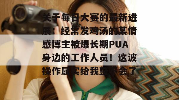 关于每日大赛的最新进展：经常发鸡汤的某情感博主被爆长期PUA身边的工作人员！这波操作属实给我整不会了。