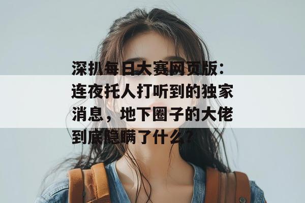 深扒每日大赛网页版:连夜托人打听到的独家消息,地下圈子的大佬到底隐瞒了什么? 深扒每日大赛网页版:连夜托人打听到的独家消息,地下圈子的大佬到底隐瞒了什么?