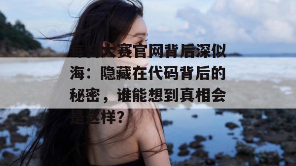 每日大赛官网背后深似海:隐藏在代码背后的秘密,谁能想到真相会是这样? 每日大赛官网背后深似海:隐藏在代码背后的秘密,谁能想到真相会是这样?