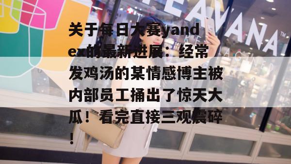 关于每日大赛yandex的最新进展:经常发鸡汤的某情感博主被内部员工捅出了惊天大瓜!看完直接三观震碎! 关于每日大赛yandex的最新进展:经常发鸡汤的某情感博主被内部员工捅出了惊天大瓜!看完直接三观震碎!