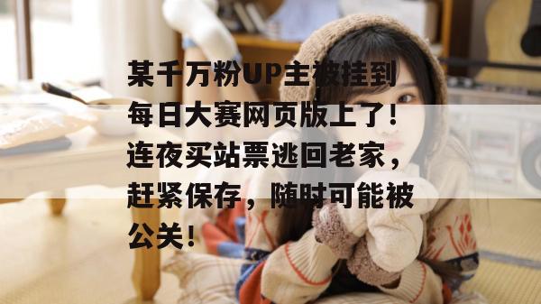 某千万粉UP主被挂到每日大赛网页版上了!连夜买站票逃回老家,赶紧保存,随时可能被公关! 某千万粉UP主被挂到每日大赛网页版上了!连夜买站票逃回老家,赶紧保存,随时可能被公关!