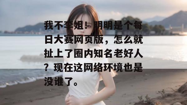 我不李姐!明明是个每日大赛网页版,怎么就扯上了圈内知名老好人?现在这网络环境也是没谁了。 我不李姐!明明是个每日大赛网页版,怎么就扯上了圈内知名老好人?现在这网络环境也是没谁了。