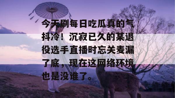 今天刷每日吃瓜真的气抖冷!沉寂已久的某退役选手直播时忘关麦漏了底,现在这网络环境也是没谁了。 今天刷每日吃瓜真的气抖冷!沉寂已久的某退役选手直播时忘关麦漏了底,现在这网络环境也是没谁了。