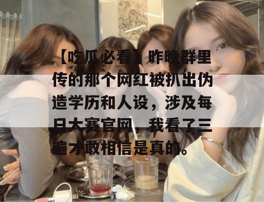 【吃瓜必看】昨晚群里传的那个网红被扒出伪造学历和人设,涉及每日大赛官网,我看了三遍才敢相信是真的。 【吃瓜必看】昨晚群里传的那个网红被扒出伪造学历和人设,涉及每日大赛官网,我看了三遍才敢相信是真的。