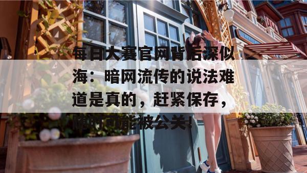 每日大赛官网背后深似海:暗网流传的说法难道是真的,赶紧保存,随时可能被公关! 每日大赛官网背后深似海:暗网流传的说法难道是真的,赶紧保存,随时可能被公关!