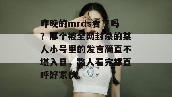 昨晚的mrds看了吗?那个被全网封杀的某人小号里的发言简直不堪入目,路人看完都直呼好家伙。 昨晚的mrds看了吗?那个被全网封杀的某人小号里的发言简直不堪入目,路人看完都直呼好家伙。